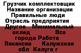 Грузчик-комплектовщик › Название организации ­ Правильные люди › Отрасль предприятия ­ Другое › Минимальный оклад ­ 21 000 - Все города Работа » Вакансии   . Калужская обл.,Калуга г.